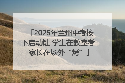2025年兰州中考按下启动键 学生在教室考 家长在场外“烤”