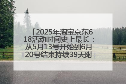 2025年淘宝京东618活动时间史上最长：从5月13号开始到6月20号结束持续39天附详细时间表一览