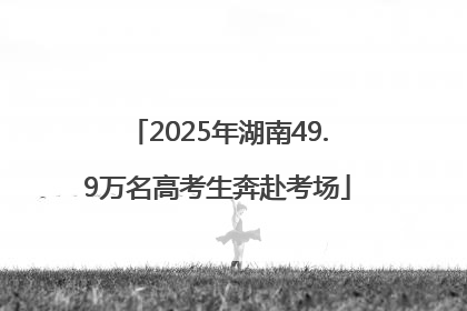 2025年湖南49.9万名高考生奔赴考场