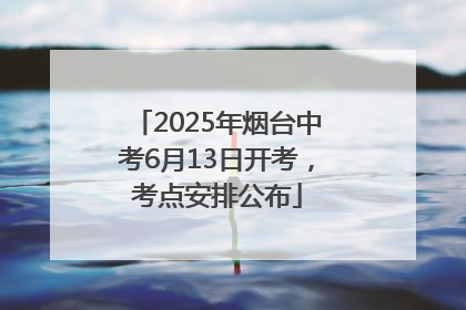 2025年烟台中考6月13日开考，考点安排公布