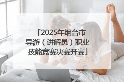 2025年烟台市导游（讲解员）职业技能竞赛决赛开赛