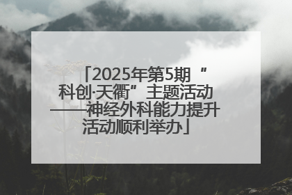 2025年第5期“科创·天衢”主题活动——神经外科能力提升活动顺利举办