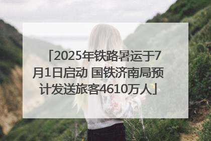 2025年铁路暑运于7月1日启动 国铁济南局预计发送旅客4610万人