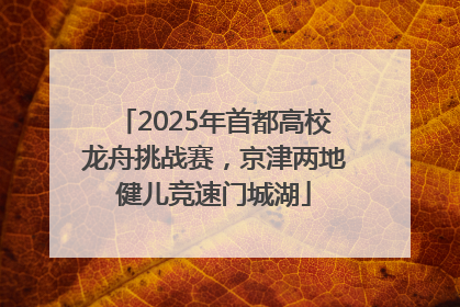 2025年首都高校龙舟挑战赛，京津两地健儿竞速门城湖