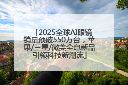 2025全球AI眼镜销量预破550万台，苹果/三星/微美全息新品引领科技新潮流