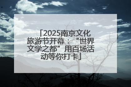 2025南京文化旅游节开幕：“世界文学之都”用百场活动等你打卡