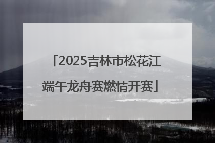 2025吉林市松花江端午龙舟赛燃情开赛