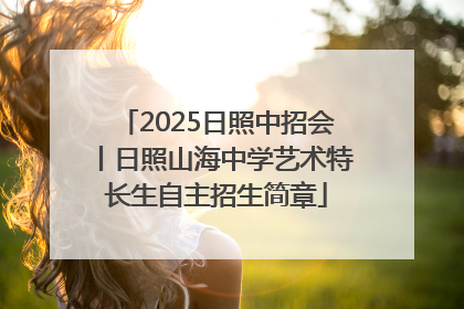 2025日照中招会丨日照山海中学艺术特长生自主招生简章