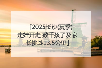2025长沙(夏季)走娃开走 数千孩子及家长挑战13.5公里