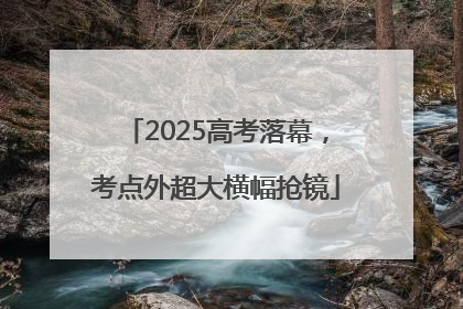 2025高考落幕，考点外超大横幅抢镜