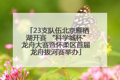 23支队伍北京雁栖湖开赛 “科学城杯”龙舟大赛暨怀柔区首届龙舟拔河赛举办