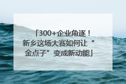 300+企业角逐！新乡这场大赛如何让“金点子”变成新动能