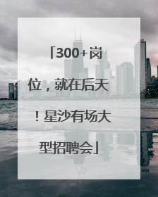 300+岗位，就在后天！星沙有场大型招聘会