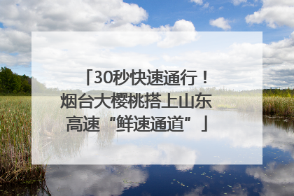 30秒快速通行！烟台大樱桃搭上山东高速“鲜速通道”