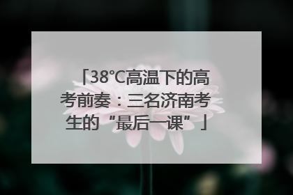 38℃高温下的高考前奏：三名济南考生的“最后一课”