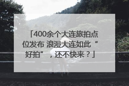 400余个大连旅拍点位发布 浪漫大连如此“好拍”，还不快来？
