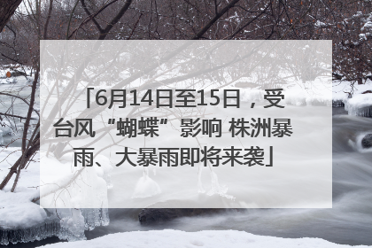 6月14日至15日，受台风“蝴蝶”影响 株洲暴雨、大暴雨即将来袭