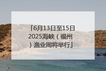 6月13日至15日 2025海峡（福州）渔业周将举行