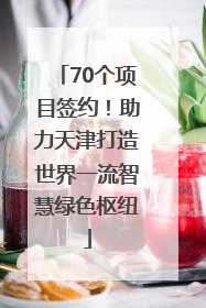 70个项目签约！助力天津打造世界一流智慧绿色枢纽