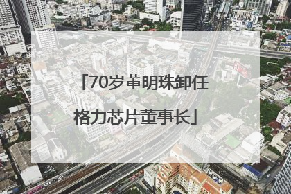 70岁董明珠卸任格力芯片董事长