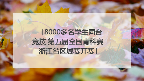 8000多名学生同台竞技 第五届全国青科赛浙江省区域赛开赛