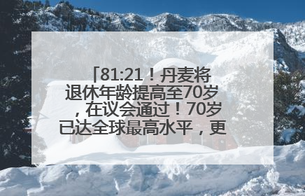 81:21！丹麦将退休年龄提高至70岁，在议会通过！70岁已达全球最高水平，更多国家或将逐步跟进