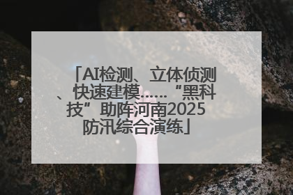 AI检测、立体侦测、快速建模……“黑科技”助阵河南2025防汛综合演练