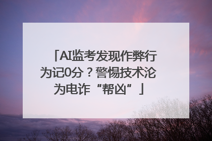 AI监考发现作弊行为记0分？警惕技术沦为电诈“帮凶”