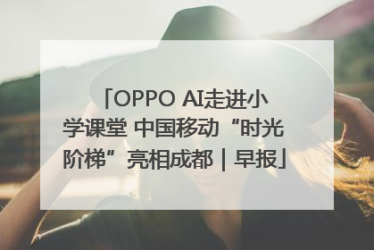 OPPO AI走进小学课堂 中国移动“时光阶梯”亮相成都｜早报