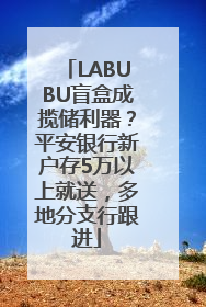 LABUBU盲盒成揽储利器？平安银行新户存5万以上就送，多地分支行跟进