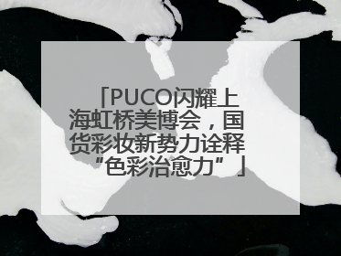PUCO闪耀上海虹桥美博会，国货彩妆新势力诠释“色彩治愈力”