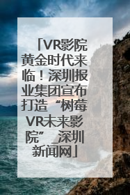 VR影院黄金时代来临！深圳报业集团宣布打造“树莓VR未来影院”_深圳新闻网
