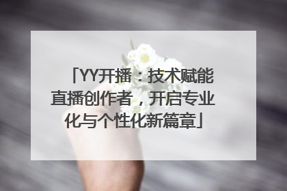 YY开播：技术赋能直播创作者，开启专业化与个性化新篇章
